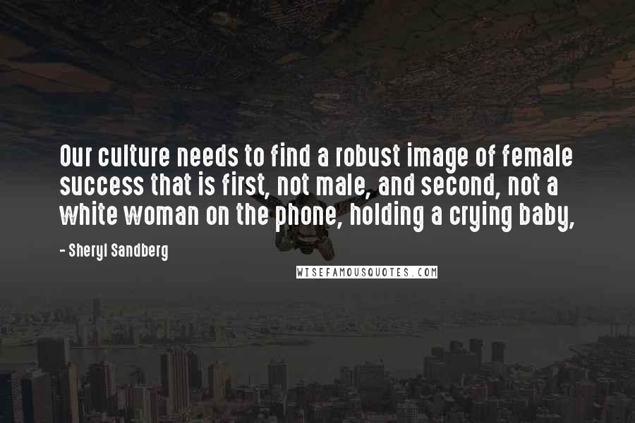 Sheryl Sandberg Quotes: Our culture needs to find a robust image of female success that is first, not male, and second, not a white woman on the phone, holding a crying baby,