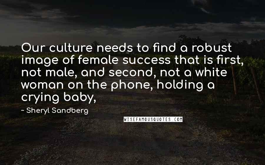 Sheryl Sandberg Quotes: Our culture needs to find a robust image of female success that is first, not male, and second, not a white woman on the phone, holding a crying baby,