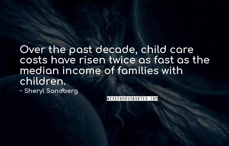 Sheryl Sandberg Quotes: Over the past decade, child care costs have risen twice as fast as the median income of families with children.