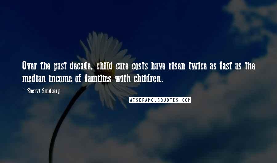 Sheryl Sandberg Quotes: Over the past decade, child care costs have risen twice as fast as the median income of families with children.