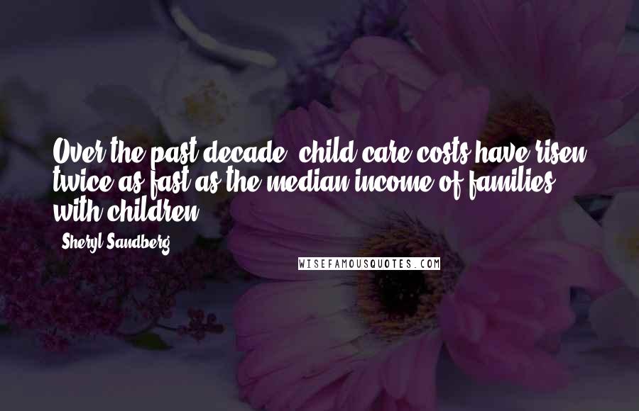 Sheryl Sandberg Quotes: Over the past decade, child care costs have risen twice as fast as the median income of families with children.