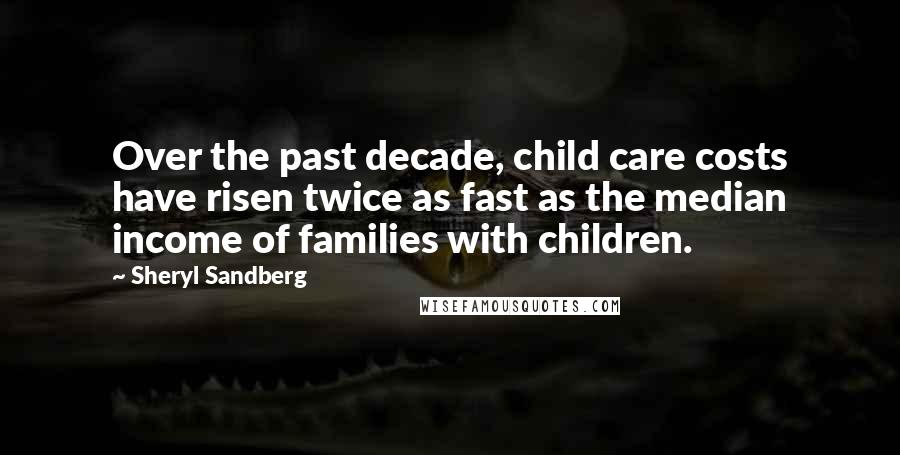 Sheryl Sandberg Quotes: Over the past decade, child care costs have risen twice as fast as the median income of families with children.