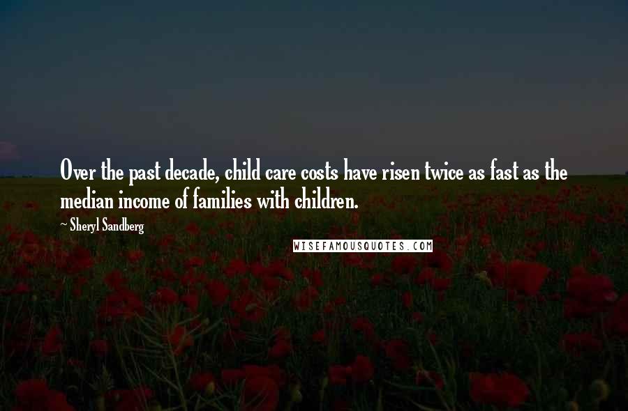 Sheryl Sandberg Quotes: Over the past decade, child care costs have risen twice as fast as the median income of families with children.