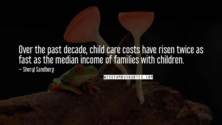 Sheryl Sandberg Quotes: Over the past decade, child care costs have risen twice as fast as the median income of families with children.