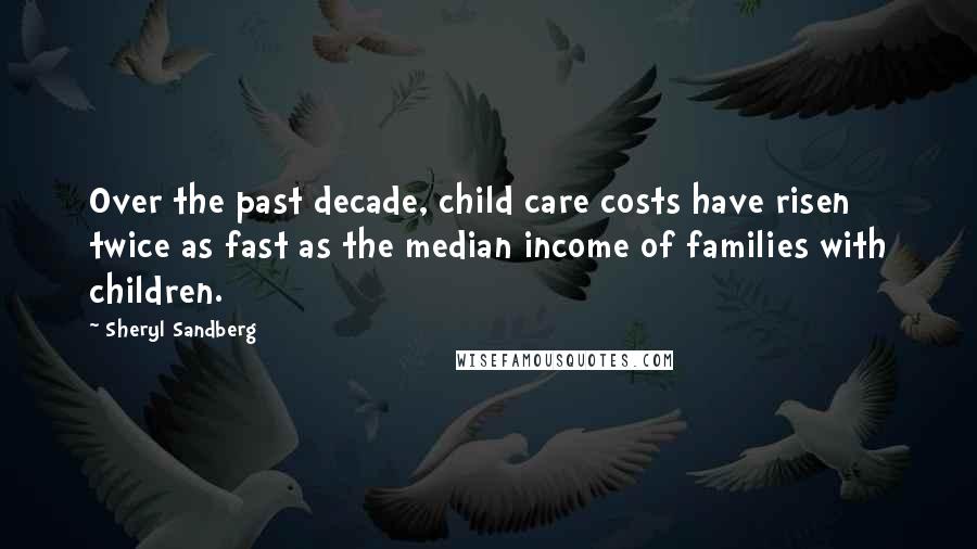 Sheryl Sandberg Quotes: Over the past decade, child care costs have risen twice as fast as the median income of families with children.