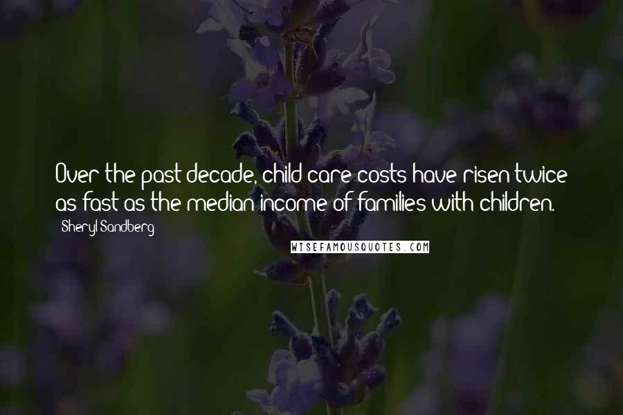 Sheryl Sandberg Quotes: Over the past decade, child care costs have risen twice as fast as the median income of families with children.