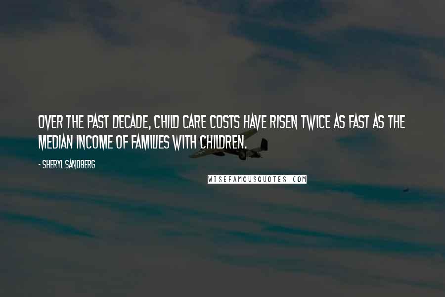 Sheryl Sandberg Quotes: Over the past decade, child care costs have risen twice as fast as the median income of families with children.