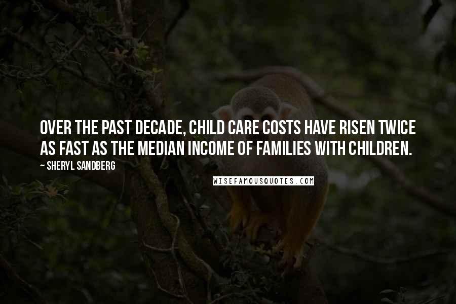 Sheryl Sandberg Quotes: Over the past decade, child care costs have risen twice as fast as the median income of families with children.