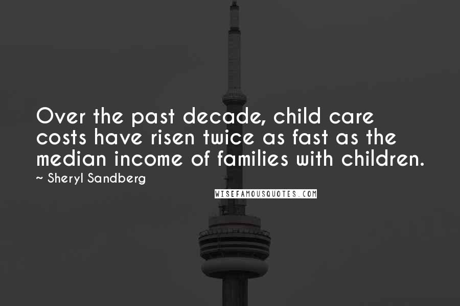 Sheryl Sandberg Quotes: Over the past decade, child care costs have risen twice as fast as the median income of families with children.