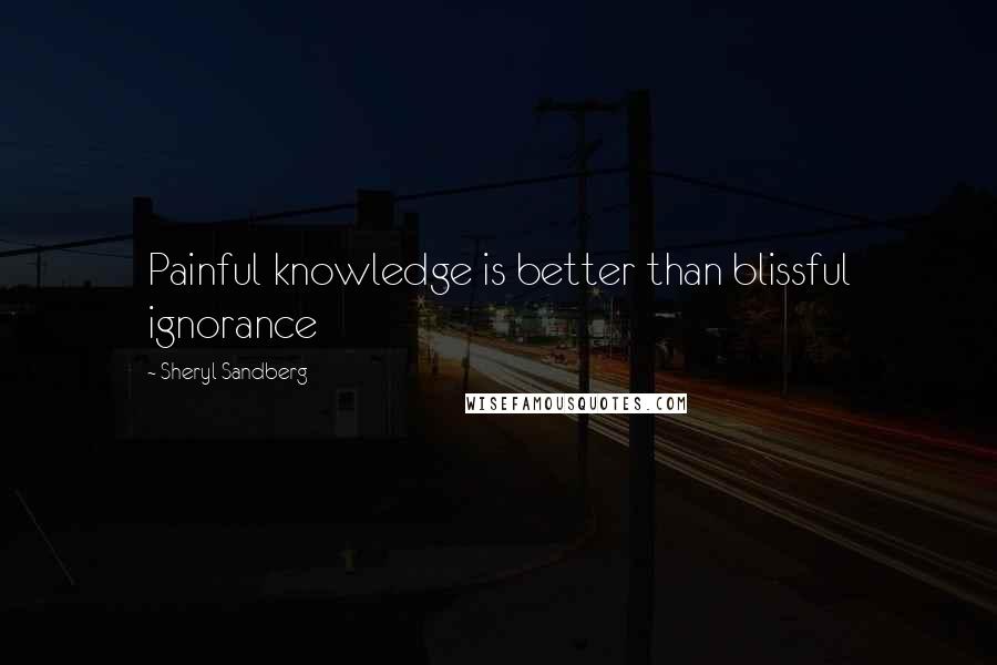 Sheryl Sandberg Quotes: Painful knowledge is better than blissful ignorance