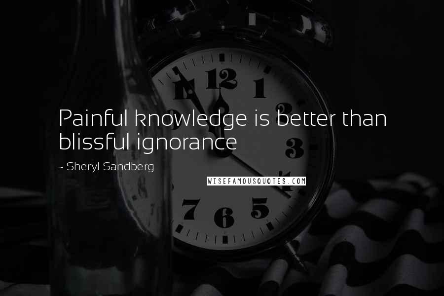 Sheryl Sandberg Quotes: Painful knowledge is better than blissful ignorance