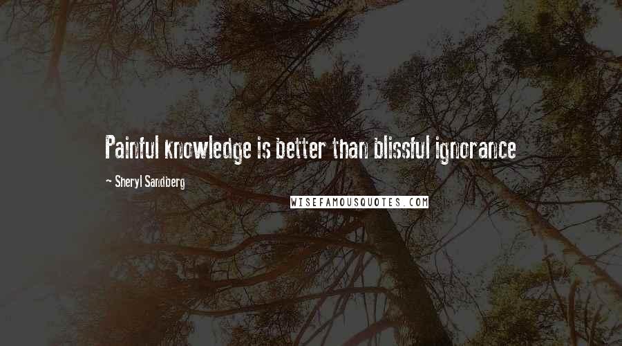 Sheryl Sandberg Quotes: Painful knowledge is better than blissful ignorance