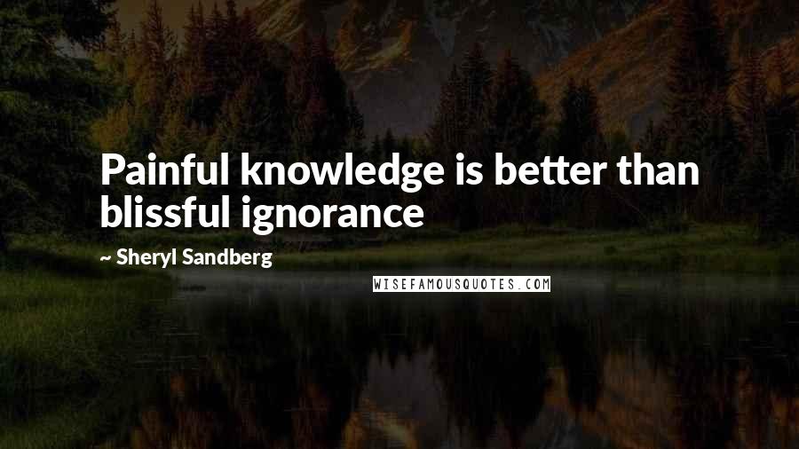 Sheryl Sandberg Quotes: Painful knowledge is better than blissful ignorance