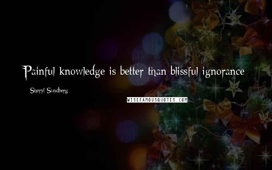 Sheryl Sandberg Quotes: Painful knowledge is better than blissful ignorance