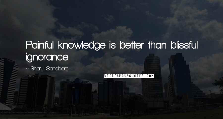 Sheryl Sandberg Quotes: Painful knowledge is better than blissful ignorance