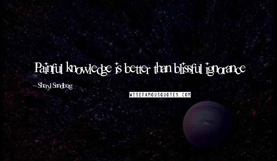 Sheryl Sandberg Quotes: Painful knowledge is better than blissful ignorance