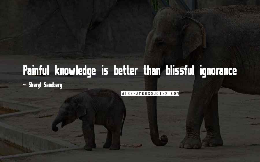 Sheryl Sandberg Quotes: Painful knowledge is better than blissful ignorance