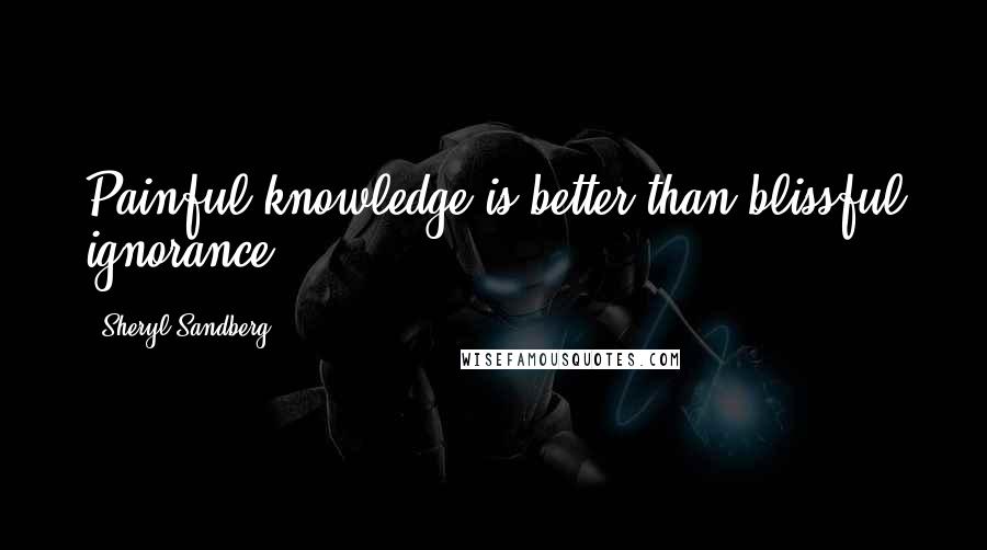 Sheryl Sandberg Quotes: Painful knowledge is better than blissful ignorance