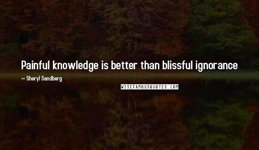 Sheryl Sandberg Quotes: Painful knowledge is better than blissful ignorance