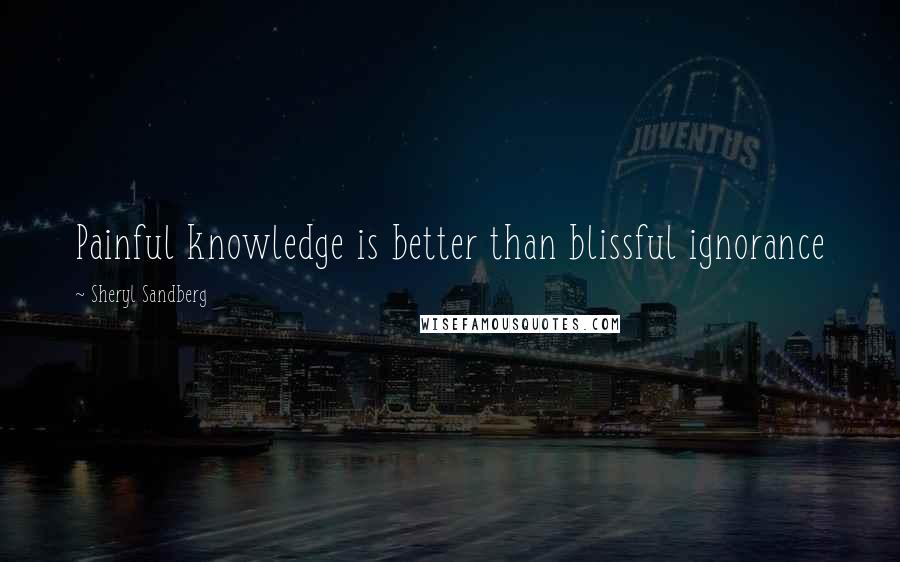 Sheryl Sandberg Quotes: Painful knowledge is better than blissful ignorance