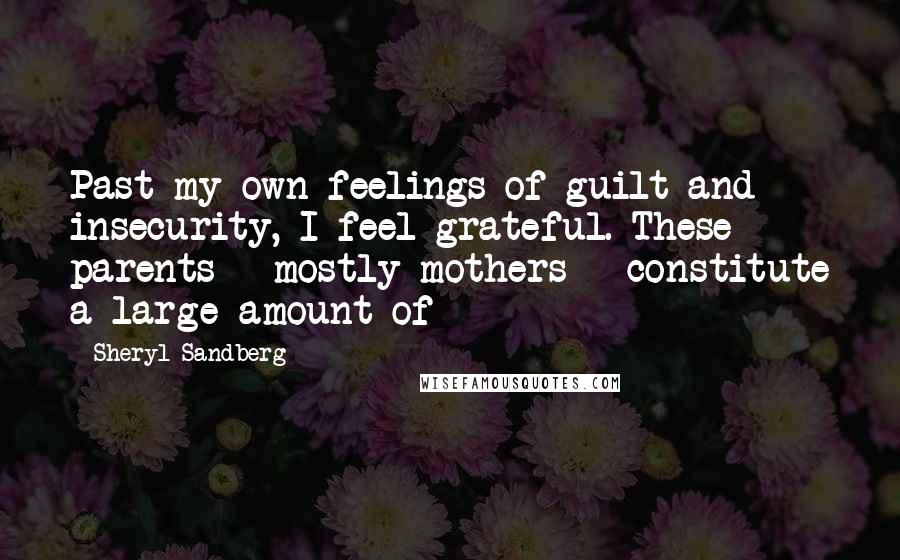 Sheryl Sandberg Quotes: Past my own feelings of guilt and insecurity, I feel grateful. These parents - mostly mothers - constitute a large amount of