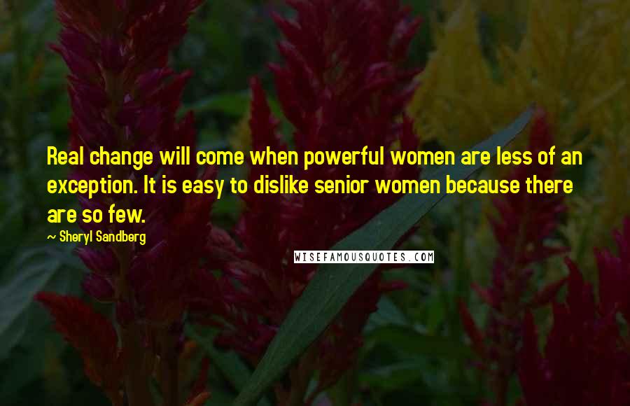 Sheryl Sandberg Quotes: Real change will come when powerful women are less of an exception. It is easy to dislike senior women because there are so few.