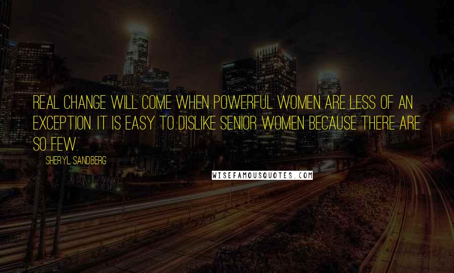 Sheryl Sandberg Quotes: Real change will come when powerful women are less of an exception. It is easy to dislike senior women because there are so few.