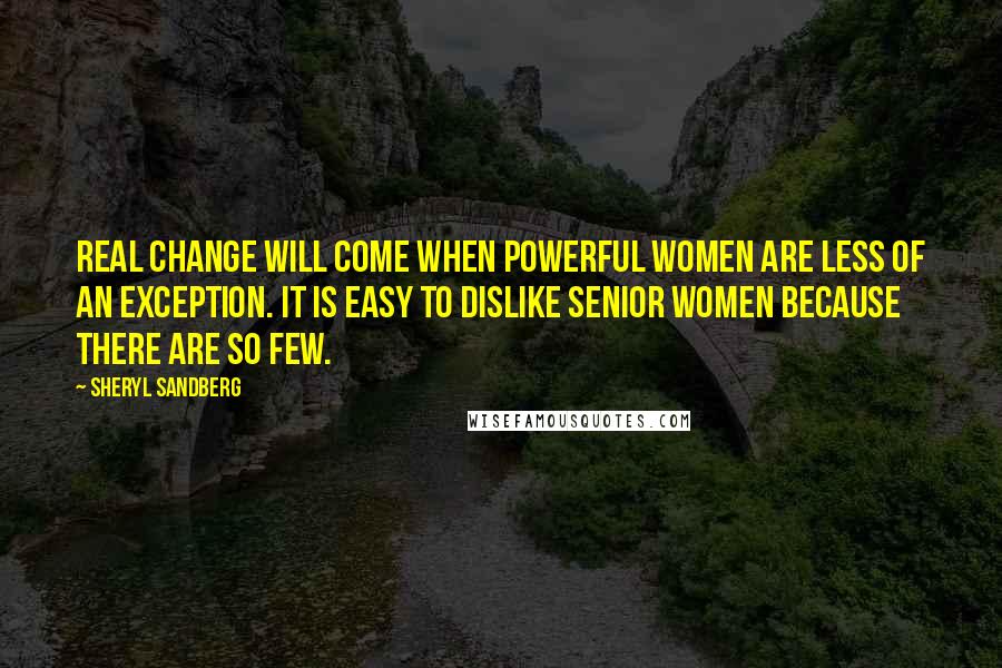 Sheryl Sandberg Quotes: Real change will come when powerful women are less of an exception. It is easy to dislike senior women because there are so few.