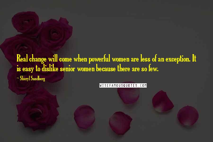 Sheryl Sandberg Quotes: Real change will come when powerful women are less of an exception. It is easy to dislike senior women because there are so few.