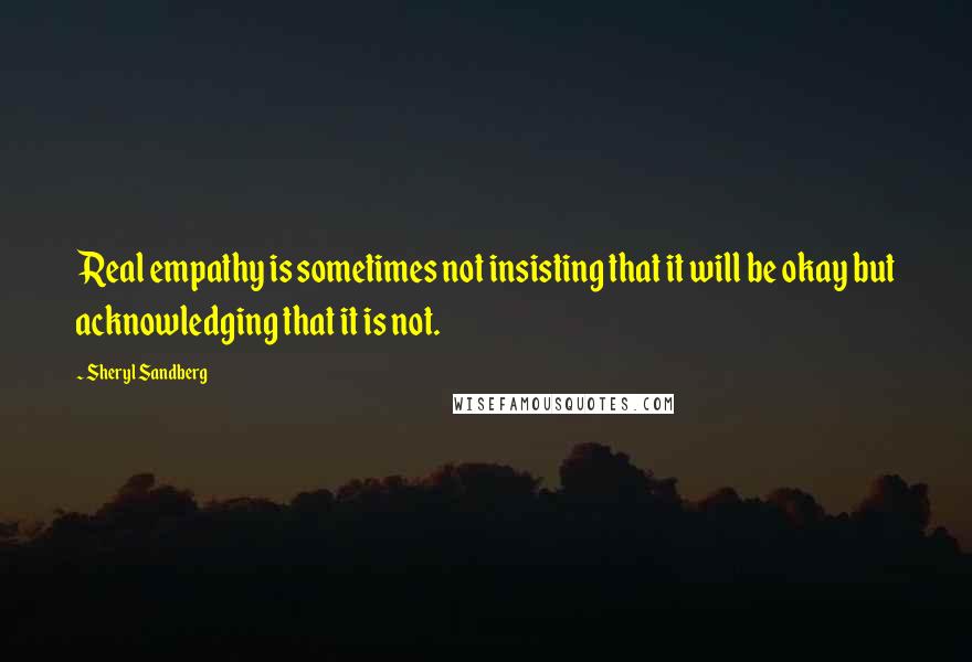 Sheryl Sandberg Quotes: Real empathy is sometimes not insisting that it will be okay but acknowledging that it is not.