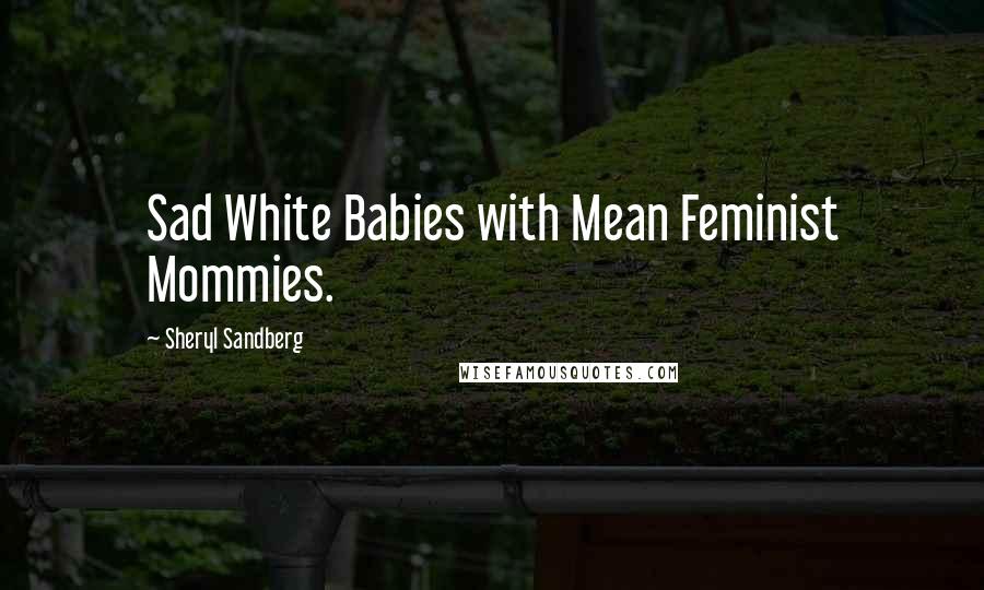 Sheryl Sandberg Quotes: Sad White Babies with Mean Feminist Mommies.