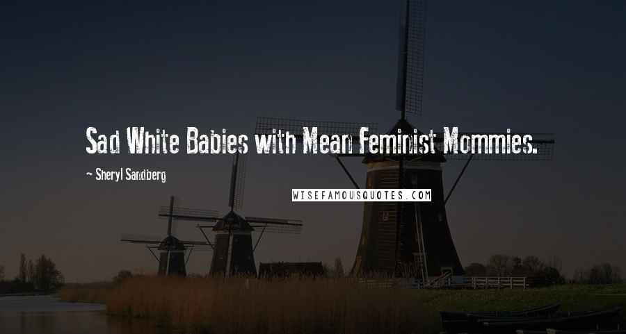 Sheryl Sandberg Quotes: Sad White Babies with Mean Feminist Mommies.