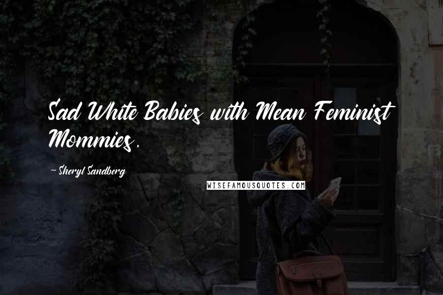 Sheryl Sandberg Quotes: Sad White Babies with Mean Feminist Mommies.