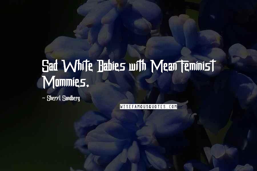 Sheryl Sandberg Quotes: Sad White Babies with Mean Feminist Mommies.