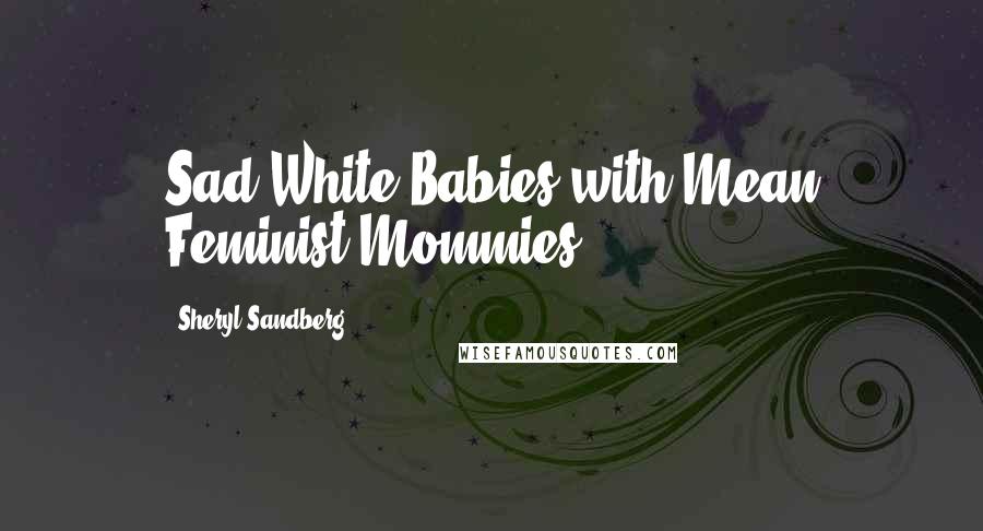 Sheryl Sandberg Quotes: Sad White Babies with Mean Feminist Mommies.