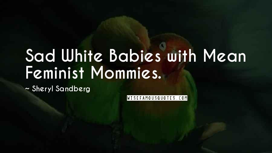 Sheryl Sandberg Quotes: Sad White Babies with Mean Feminist Mommies.