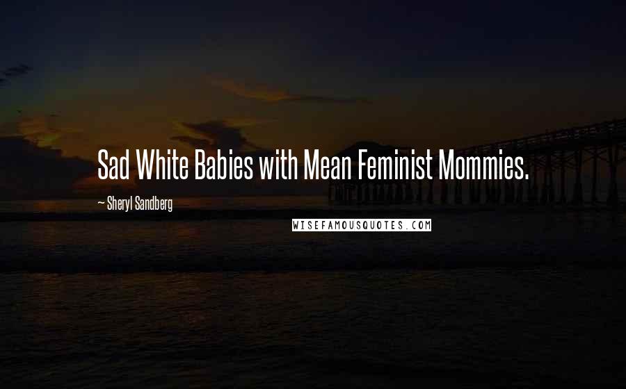 Sheryl Sandberg Quotes: Sad White Babies with Mean Feminist Mommies.