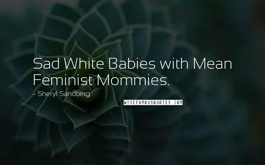 Sheryl Sandberg Quotes: Sad White Babies with Mean Feminist Mommies.