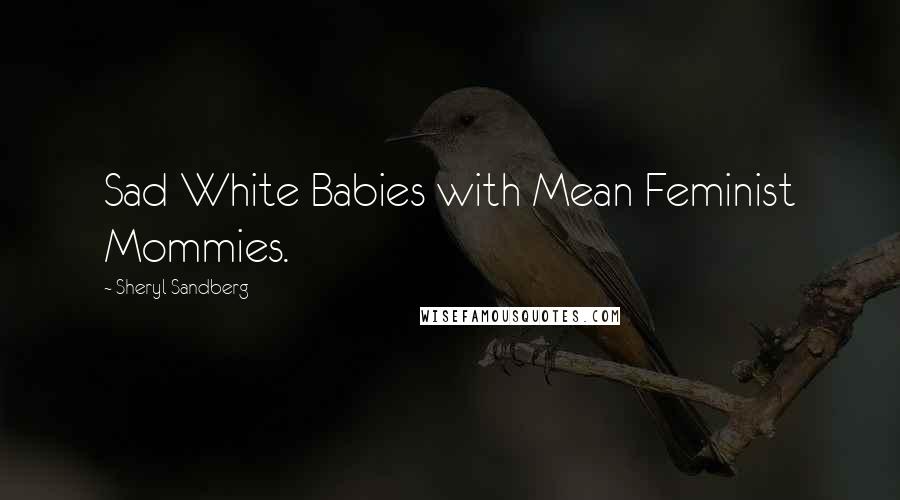 Sheryl Sandberg Quotes: Sad White Babies with Mean Feminist Mommies.