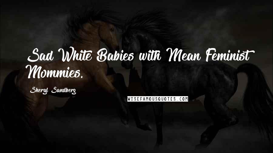 Sheryl Sandberg Quotes: Sad White Babies with Mean Feminist Mommies.