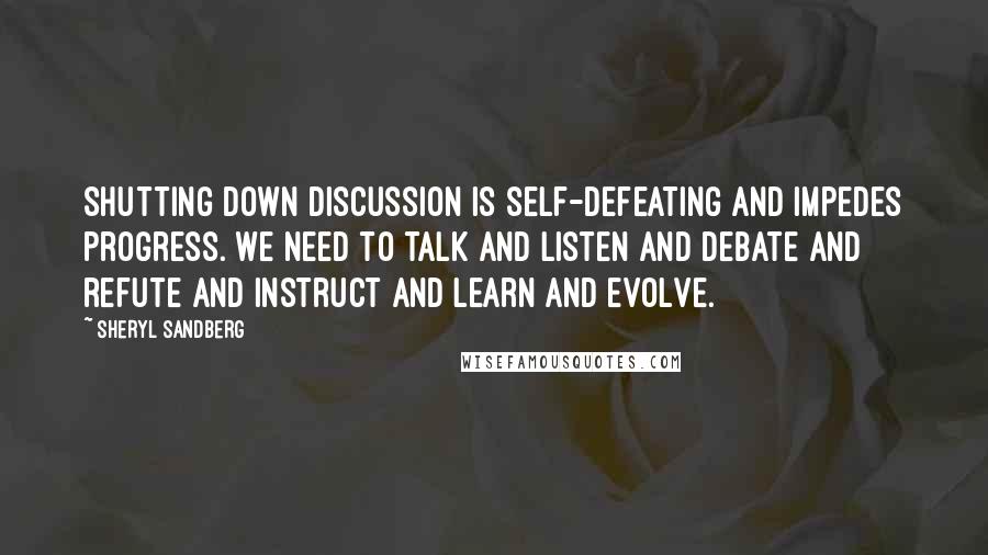 Sheryl Sandberg Quotes: Shutting down discussion is self-defeating and impedes progress. We need to talk and listen and debate and refute and instruct and learn and evolve.