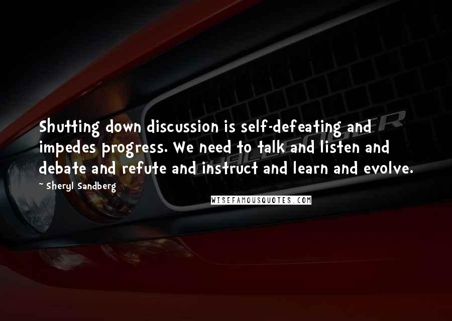 Sheryl Sandberg Quotes: Shutting down discussion is self-defeating and impedes progress. We need to talk and listen and debate and refute and instruct and learn and evolve.