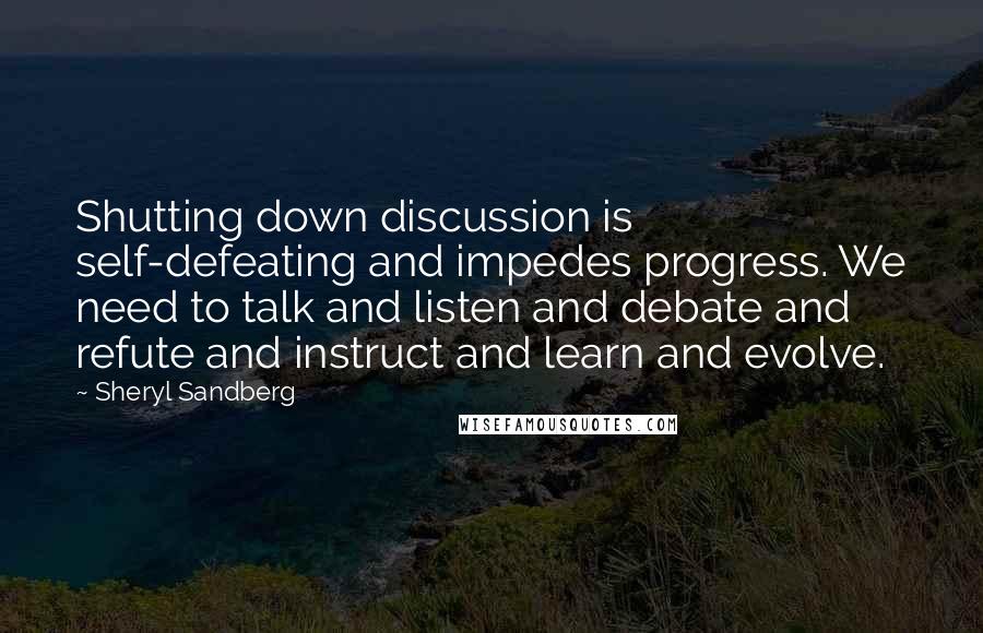 Sheryl Sandberg Quotes: Shutting down discussion is self-defeating and impedes progress. We need to talk and listen and debate and refute and instruct and learn and evolve.