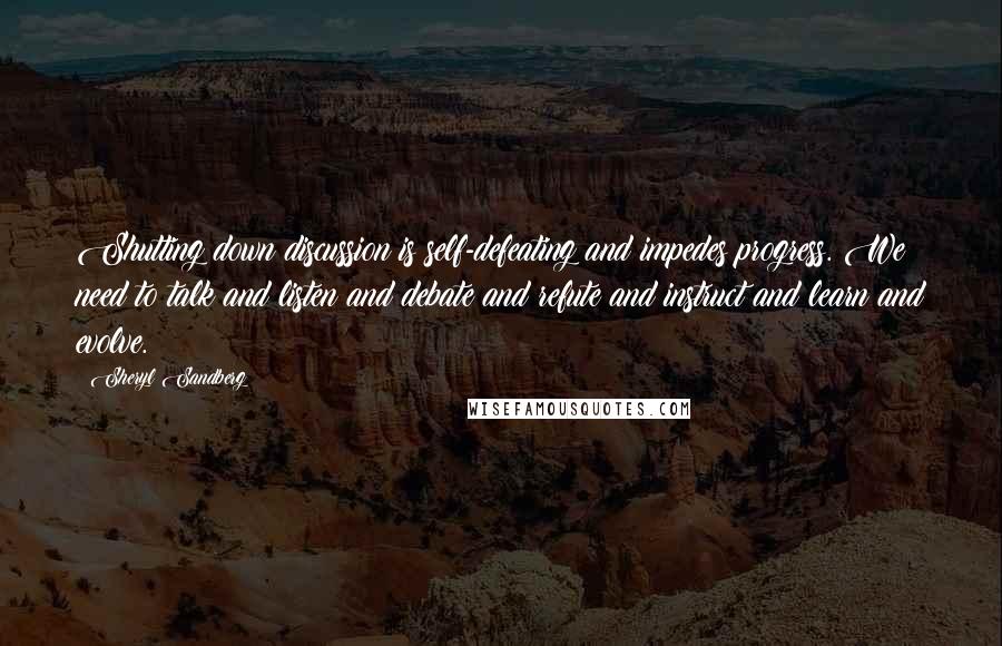 Sheryl Sandberg Quotes: Shutting down discussion is self-defeating and impedes progress. We need to talk and listen and debate and refute and instruct and learn and evolve.