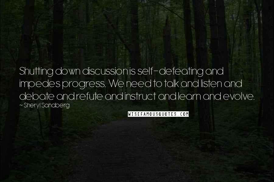 Sheryl Sandberg Quotes: Shutting down discussion is self-defeating and impedes progress. We need to talk and listen and debate and refute and instruct and learn and evolve.