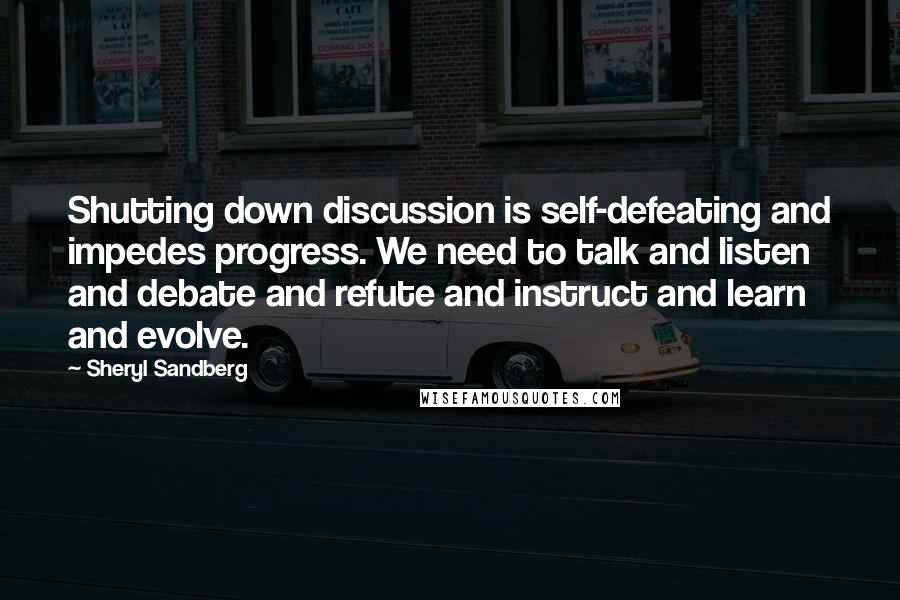 Sheryl Sandberg Quotes: Shutting down discussion is self-defeating and impedes progress. We need to talk and listen and debate and refute and instruct and learn and evolve.