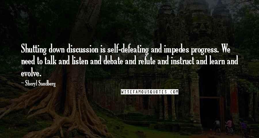 Sheryl Sandberg Quotes: Shutting down discussion is self-defeating and impedes progress. We need to talk and listen and debate and refute and instruct and learn and evolve.