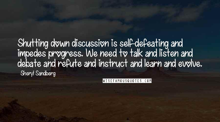 Sheryl Sandberg Quotes: Shutting down discussion is self-defeating and impedes progress. We need to talk and listen and debate and refute and instruct and learn and evolve.