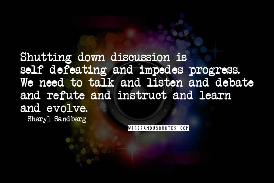 Sheryl Sandberg Quotes: Shutting down discussion is self-defeating and impedes progress. We need to talk and listen and debate and refute and instruct and learn and evolve.