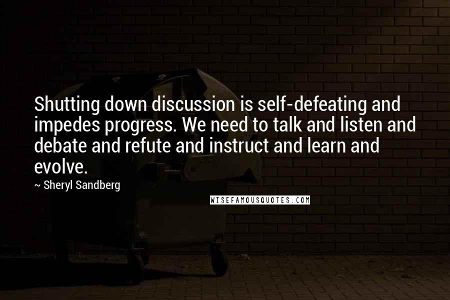 Sheryl Sandberg Quotes: Shutting down discussion is self-defeating and impedes progress. We need to talk and listen and debate and refute and instruct and learn and evolve.